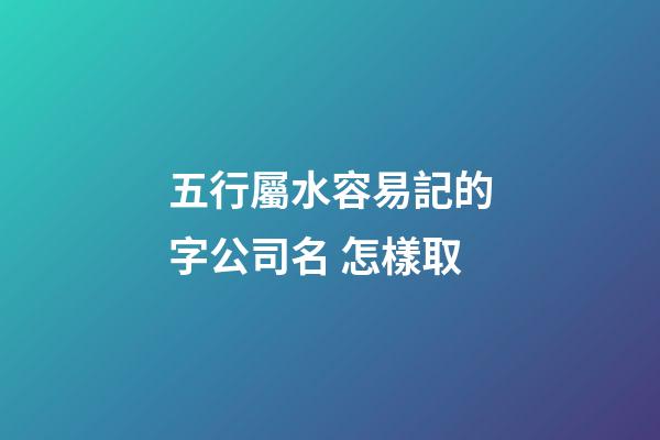 五行屬水容易記的字公司名 怎樣取-第1張-公司起名-玄機派